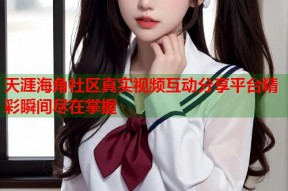 天涯海角社区真实视频互动分享平台精彩瞬间尽在掌握