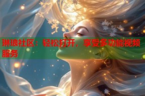 琳琅社区：轻松打开，享受多功能视频服务