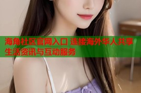海角社区官网入口 连接海外华人共享生活资讯与互动服务