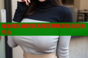 海角社区破解版无限资源畅享互动交流平台