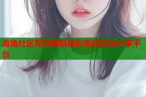海角社区军训舞蹈精彩集结互动分享平台
