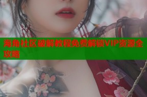海角社区破解教程免费解锁VIP资源全攻略