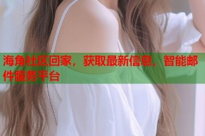 海角社区回家，获取最新信息，智能邮件服务平台