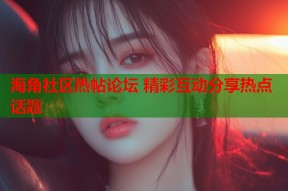 海角社区热帖论坛 精彩互动分享热点话题