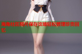 海角社区照片保存攻略轻松管理珍贵回忆