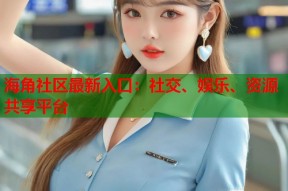 海角社区最新入口：社交、娱乐、资源共享平台