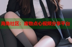 海角社区：废物点心视频分享平台