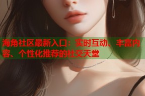 海角社区最新入口：实时互动、丰富内容、个性化推荐的社交天堂