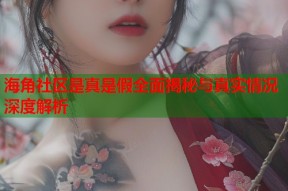 海角社区是真是假全面揭秘与真实情况深度解析