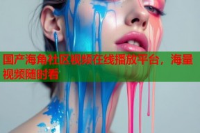 国产海角社区视频在线播放平台，海量视频随时看