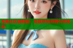 海角社区破解版：免登录免费看付费视频