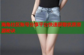 海角社区账号分享平台快速获取优质资源秘诀