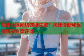 海角社区网络连接失败？快速诊断和优化解决方案在此