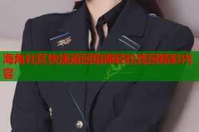 海角社区快速返回指南轻松找回精彩内容