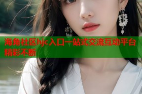 海角社区hjc入口一站式交流互动平台精彩不断