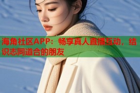 海角社区APP：畅享真人直播互动，结识志同道合的朋友