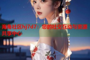 海角社区hj7d7：您的社交互动与资源共享中心
