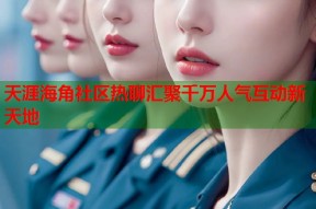 天涯海角社区热聊汇聚千万人气互动新天地