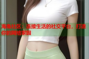 海角社区：连接生活的社交平台，打造你的网络家园