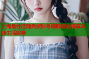 上海角社区网免费账号领取轻松畅享本地生活服务