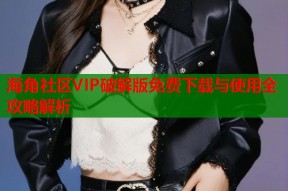 海角社区VIP破解版免费下载与使用全攻略解析