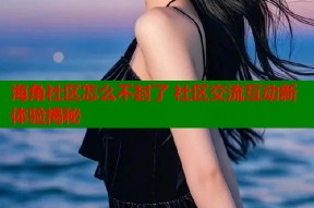 海角社区怎么不封了 社区交流互动新体验揭秘