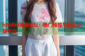 hj9db8海角论坛：热门推荐与社区分享平台