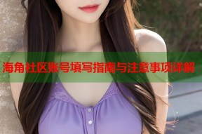 海角社区账号填写指南与注意事项详解