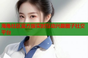 海角社区官方版实时互动兴趣圈子社交平台