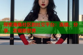 探索海角社区的社交平台：连接、分享、发现新世界