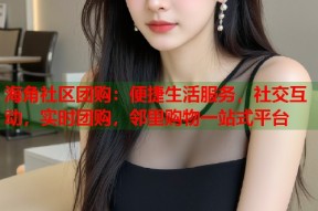 海角社区团购：便捷生活服务，社交互动，实时团购，邻里购物一站式平台