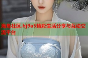 海角社区.hj9a5精彩生活分享与互动交流平台