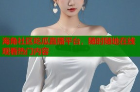 海角社区吃瓜直播平台，随时随地在线观看热门内容