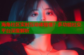 海角社区实时互动体验慢？多功能社交平台深度解析