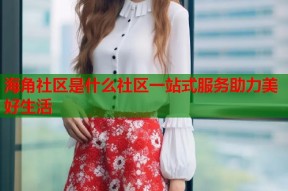 海角社区是什么社区一站式服务助力美好生活
