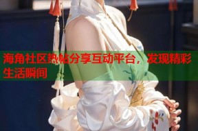 海角社区热帖分享互动平台，发现精彩生活瞬间