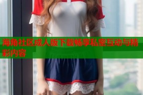 海角社区成人版下载畅享私密互动与精彩内容