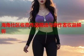 海角社区收费作品精选与创作者收益解析