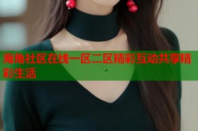 海角社区在线一区二区精彩互动共享精彩生活