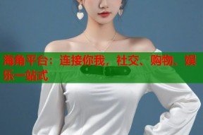 海角平台：连接你我，社交、购物、娱乐一站式