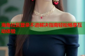 海角社区登录不进解决指南轻松畅享互动体验