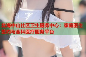 北海中山社区卫生服务中心：家庭医生签约与全科医疗服务平台