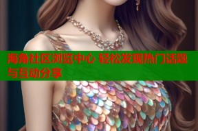 海角社区浏览中心 轻松发现热门话题与互动分享