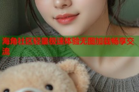 海角社区轻量极速体验无图加载畅享交流