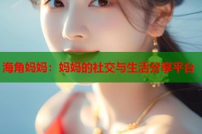 海角妈妈：妈妈的社交与生活分享平台