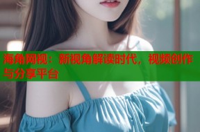 海角网视：新视角解读时代，视频创作与分享平台