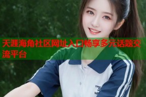 天涯海角社区网址入口畅享多元话题交流平台