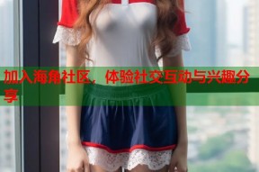 加入海角社区，体验社交互动与兴趣分享