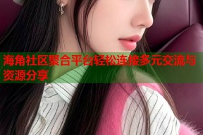 海角社区聚合平台轻松连接多元交流与资源分享