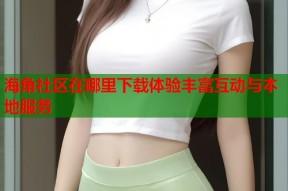 海角社区在哪里下载体验丰富互动与本地服务